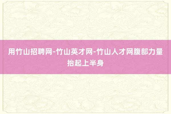 用竹山招聘网-竹山英才网-竹山人才网腹部力量抬起上半身