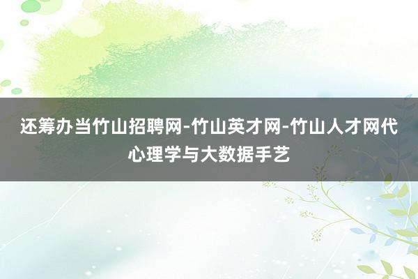 还筹办当竹山招聘网-竹山英才网-竹山人才网代心理学与大数据手艺