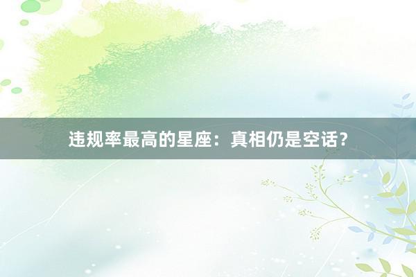 违规率最高的星座：真相仍是空话？